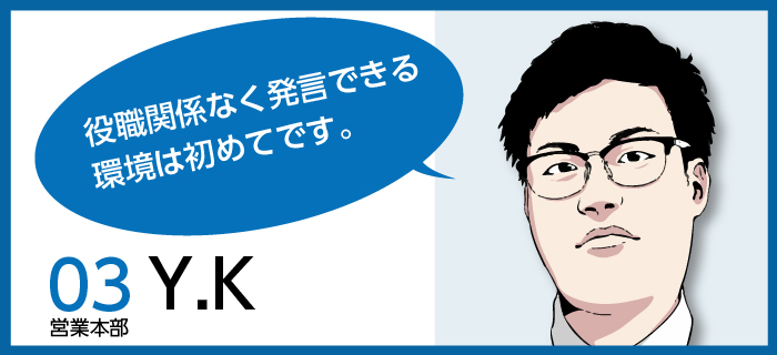 「役職関係なく発言できる環境は初めてです。」Y.K / 営業本部